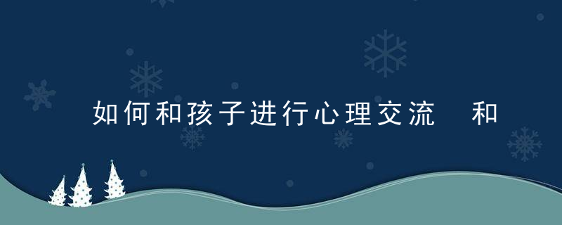 如何和孩子进行心理交流 和孩子进行心理交流的方式